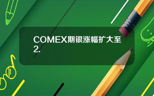COMEX期银涨幅扩大至2.