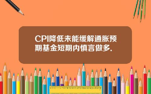CPI降低未能缓解通胀预期基金短期内慎言做多.