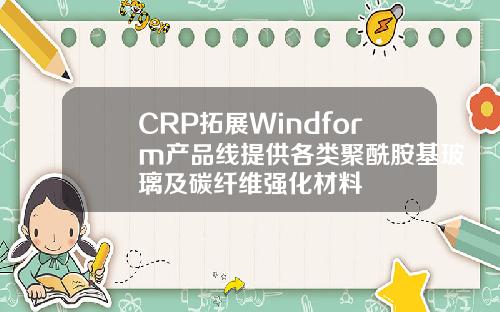 CRP拓展Windform产品线提供各类聚酰胺基玻璃及碳纤维强化材料