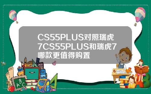 CS55PLUS对照瑞虎7CS55PLUS和瑞虎7哪款更值得购置