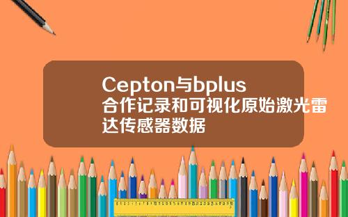 Cepton与bplus合作记录和可视化原始激光雷达传感器数据