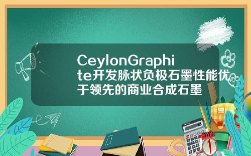 CeylonGraphite开发脉状负极石墨性能优于领先的商业合成石墨