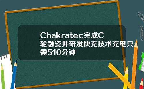 Chakratec完成C轮融资并研发快充技术充电只需510分钟