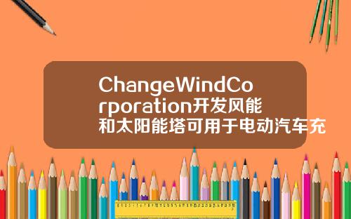 ChangeWindCorporation开发风能和太阳能塔可用于电动汽车充电站