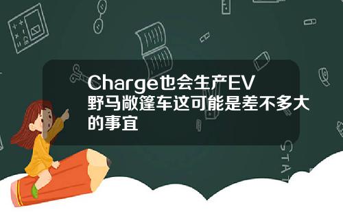 Charge也会生产EV野马敞篷车这可能是差不多大的事宜