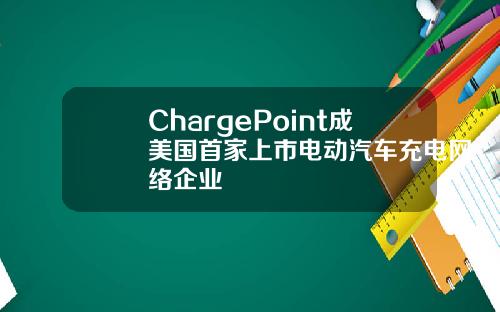 ChargePoint成美国首家上市电动汽车充电网络企业