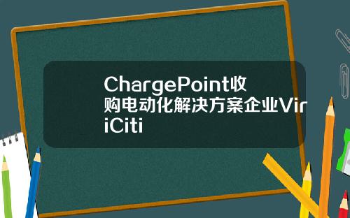 ChargePoint收购电动化解决方案企业ViriCiti