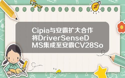Cipia与安霸扩大合作将DriverSenseDMS集成至安霸CV28SoC