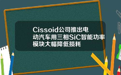 Cissoid公司推出电动汽车用三相SiC智能功率模块大幅降低损耗