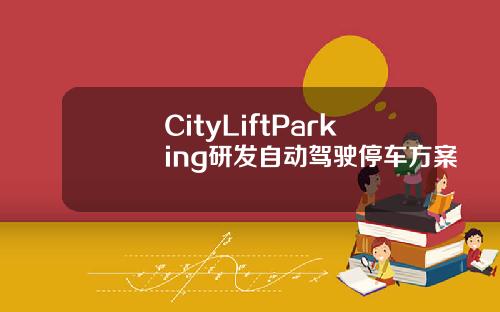 CityLiftParking研发自动驾驶停车方案