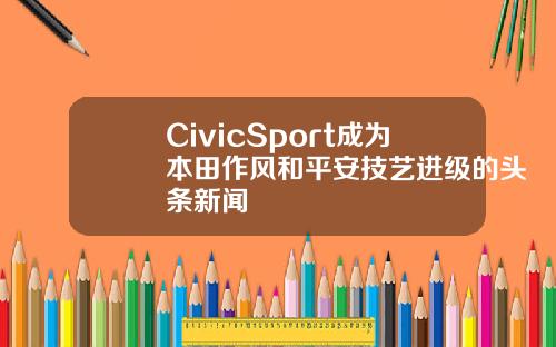 CivicSport成为本田作风和平安技艺进级的头条新闻