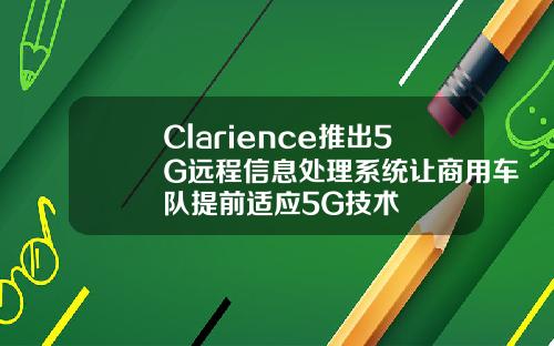 Clarience推出5G远程信息处理系统让商用车队提前适应5G技术