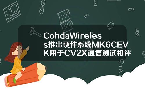 CohdaWireless推出硬件系统MK6CEVK用于CV2X通信测试和评估应用
