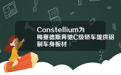 Constellium为梅赛德斯奔驰C级轿车提供铝制车身板材