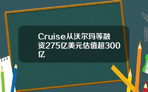 Cruise从沃尔玛等融资275亿美元估值超300亿