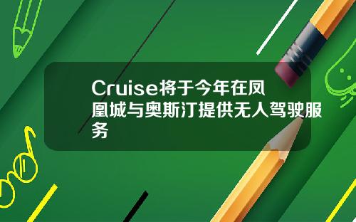 Cruise将于今年在凤凰城与奥斯汀提供无人驾驶服务