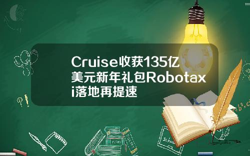 Cruise收获135亿美元新年礼包Robotaxi落地再提速