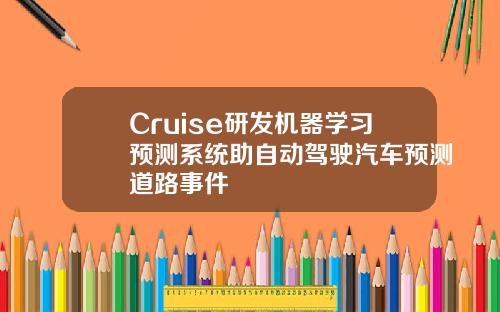 Cruise研发机器学习预测系统助自动驾驶汽车预测道路事件
