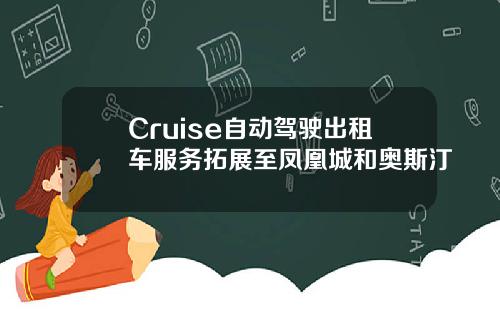 Cruise自动驾驶出租车服务拓展至凤凰城和奥斯汀