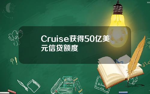 Cruise获得50亿美元信贷额度