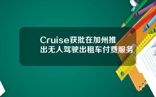 Cruise获批在加州推出无人驾驶出租车付费服务