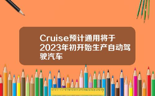 Cruise预计通用将于2023年初开始生产自动驾驶汽车