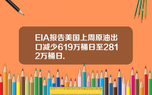 EIA报告美国上周原油出口减少619万桶日至2812万桶日.