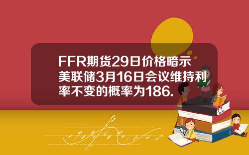FFR期货29日价格暗示美联储3月16日会议维持利率不变的概率为186.