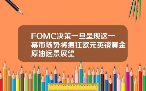 FOMC决策一旦呈现这一幕市场势将疯狂欧元英镑黄金原油远景展望