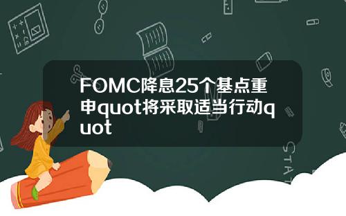 FOMC降息25个基点重申quot将采取适当行动quot
