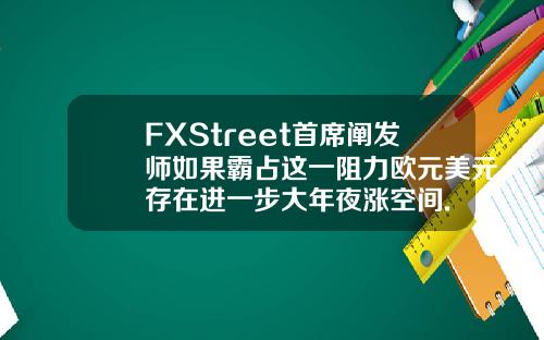FXStreet首席阐发师如果霸占这一阻力欧元美元存在进一步大年夜涨空间.