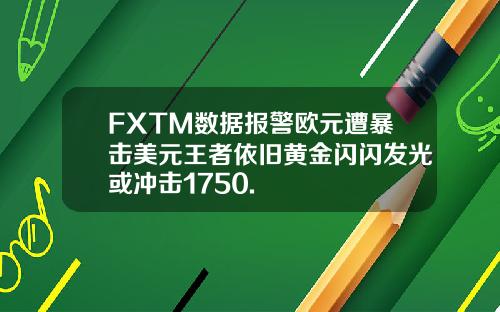 FXTM数据报警欧元遭暴击美元王者依旧黄金闪闪发光或冲击1750.
