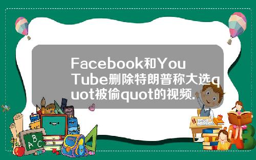 Facebook和YouTube删除特朗普称大选quot被偷quot的视频.