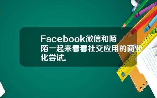 Facebook微信和陌陌一起来看看社交应用的商业化尝试.