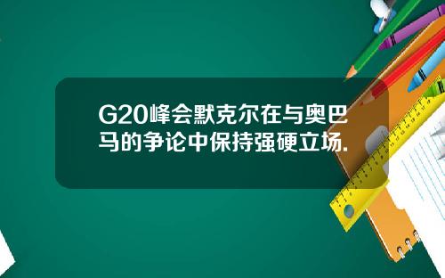 G20峰会默克尔在与奥巴马的争论中保持强硬立场.
