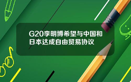 G20李明博希望与中国和日本达成自由贸易协议