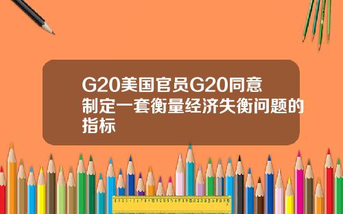G20美国官员G20同意制定一套衡量经济失衡问题的指标