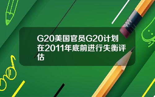 G20美国官员G20计划在2011年底前进行失衡评估