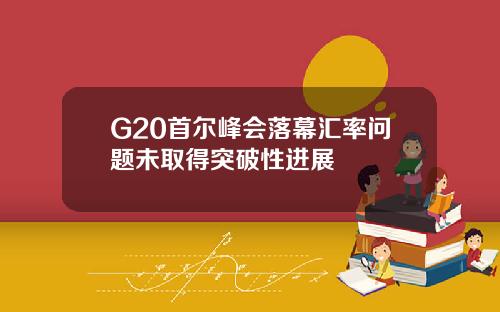 G20首尔峰会落幕汇率问题未取得突破性进展