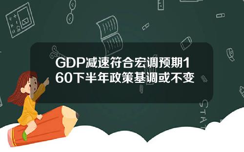 GDP减速符合宏调预期160下半年政策基调或不变