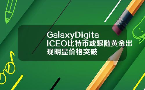 GalaxyDigitalCEO比特币或跟随黄金出现明显价格突破