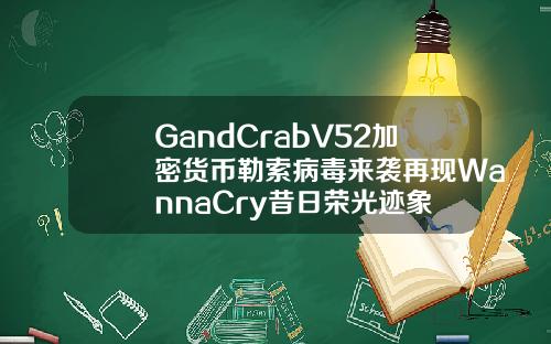 GandCrabV52加密货币勒索病毒来袭再现WannaCry昔日荣光迹象