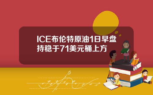 ICE布伦特原油1日早盘持稳于71美元桶上方