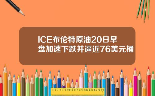 ICE布伦特原油20日早盘加速下跌并逼近76美元桶