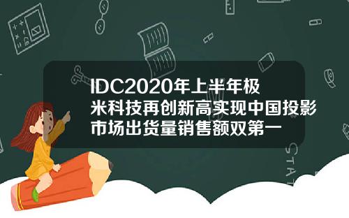 IDC2020年上半年极米科技再创新高实现中国投影市场出货量销售额双第一