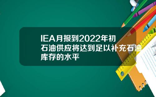 IEA月报到2022年初石油供应将达到足以补充石油库存的水平