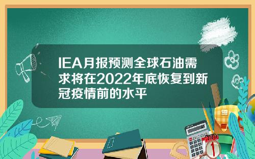 IEA月报预测全球石油需求将在2022年底恢复到新冠疫情前的水平