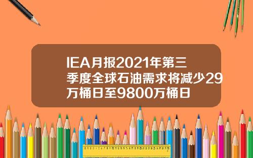 IEA月报2021年第三季度全球石油需求将减少29万桶日至9800万桶日