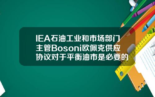 IEA石油工业和市场部门主管Bosoni欧佩克供应协议对于平衡油市是必要的