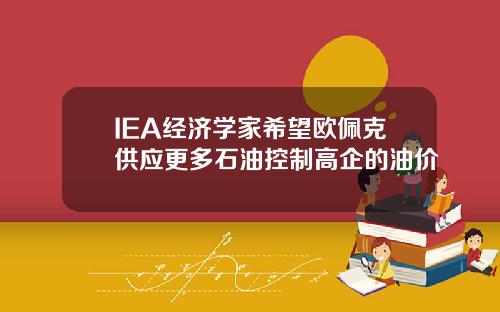 IEA经济学家希望欧佩克供应更多石油控制高企的油价